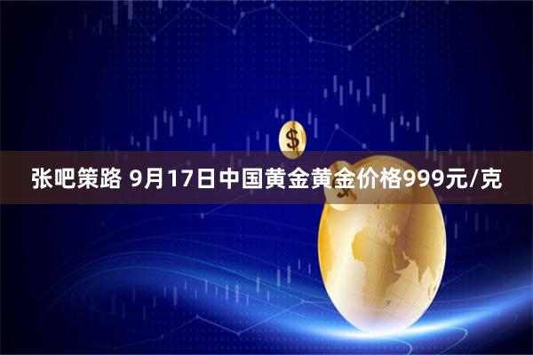 张吧策路 9月17日中国黄金黄金价格999元/克