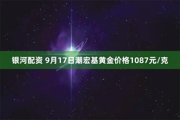 银河配资 9月17日潮宏基黄金价格1087元/克