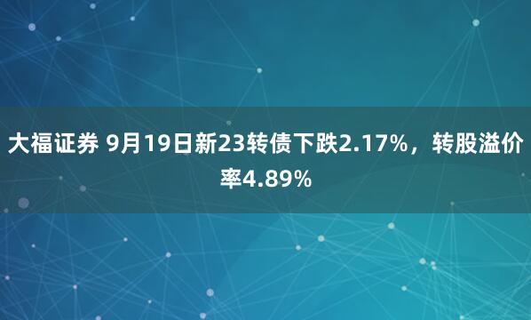 大福证券 9月19日新23转债下跌2.17%，转股溢价率4.89%