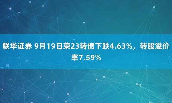 联华证券 9月19日荣23转债下跌4.63%，转股溢价率7.59%
