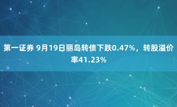 第一证券 9月19日丽岛转债下跌0.47%，转股溢价率41.23%