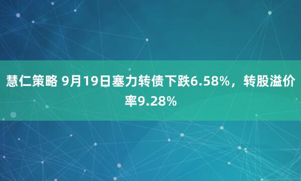 慧仁策略 9月19日塞力转债下跌6.58%，转股溢价率9.28%