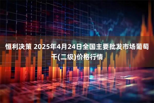 恒利决策 2025年4月24日全国主要批发市场葡萄干(二级)价格行情
