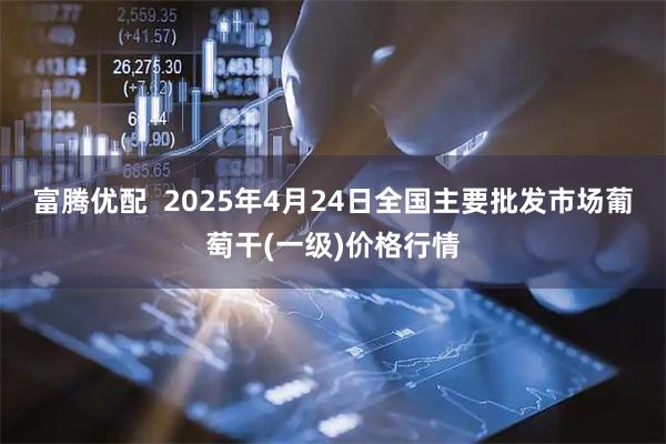 富腾优配  2025年4月24日全国主要批发市场葡萄干(一级)价格行情