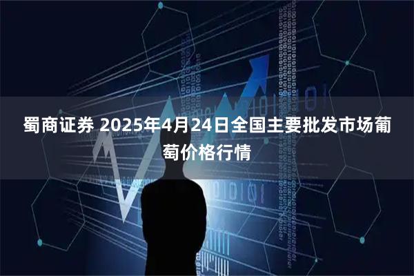 蜀商证券 2025年4月24日全国主要批发市场葡萄价格行情