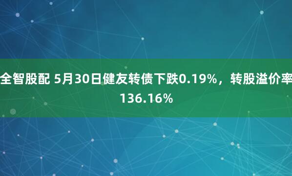 全智股配 5月30日健友转债下跌0.19%，转股溢价率136.16%