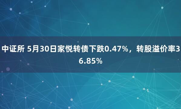 中证所 5月30日家悦转债下跌0.47%，转股溢价率36.85%