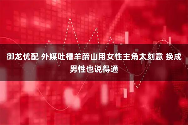 御龙优配 外媒吐槽羊蹄山用女性主角太刻意 换成男性也说得通