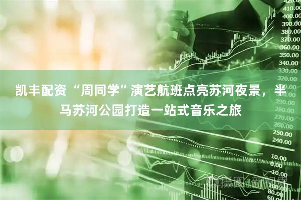 凯丰配资 “周同学”演艺航班点亮苏河夜景，半马苏河公园打造一站式音乐之旅