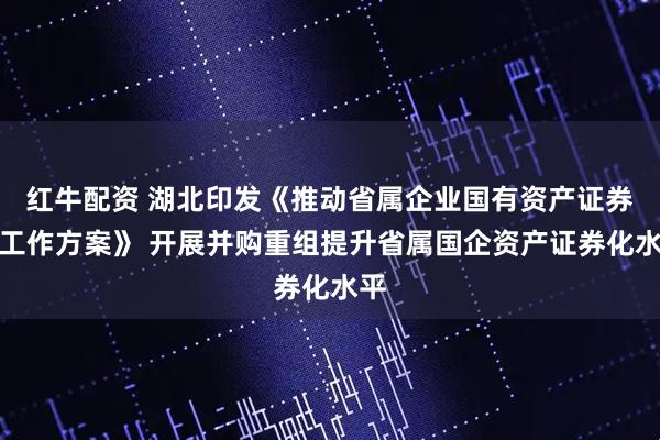 红牛配资 湖北印发《推动省属企业国有资产证券化工作方案》 开展并购重组提升省属国企资产证券化水平