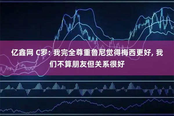 亿鑫网 C罗: 我完全尊重鲁尼觉得梅西更好, 我们不算朋友但关系很好