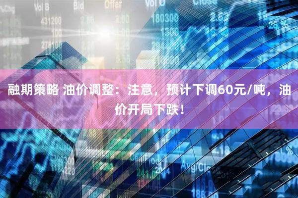 融期策略 油价调整：注意，预计下调60元/吨，油价开局下跌！