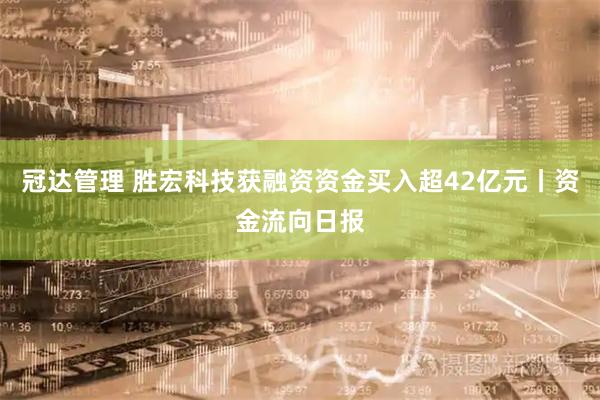 冠达管理 胜宏科技获融资资金买入超42亿元丨资金流向日报