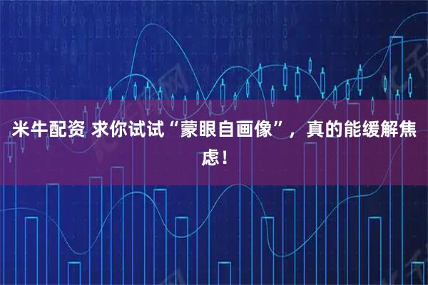 米牛配资 求你试试“蒙眼自画像”，真的能缓解焦虑！