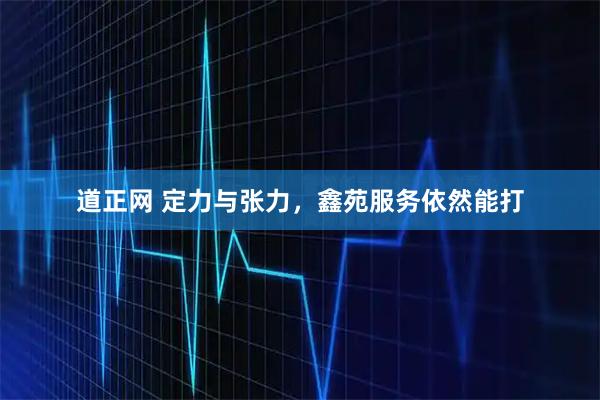 道正网 定力与张力，鑫苑服务依然能打