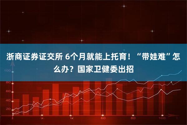 浙商证券证交所 6个月就能上托育！“带娃难”怎么办？国家卫健委出招