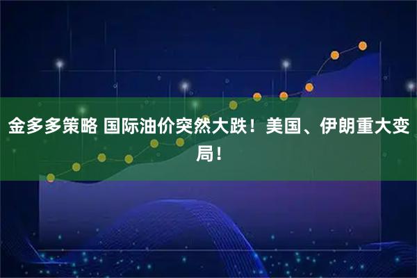 金多多策略 国际油价突然大跌！美国、伊朗重大变局！