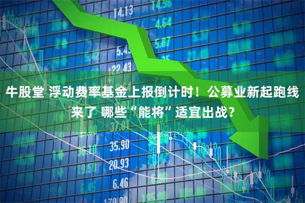 牛股堂 浮动费率基金上报倒计时!公募业新起跑线来了 哪些“能将”适宜出战?