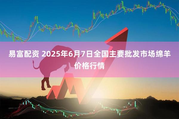 易富配资 2025年6月7日全国主要批发市场绵羊价格行情