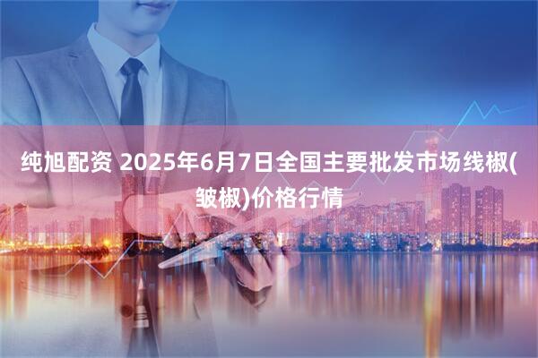 纯旭配资 2025年6月7日全国主要批发市场线椒(皱椒)价格行情