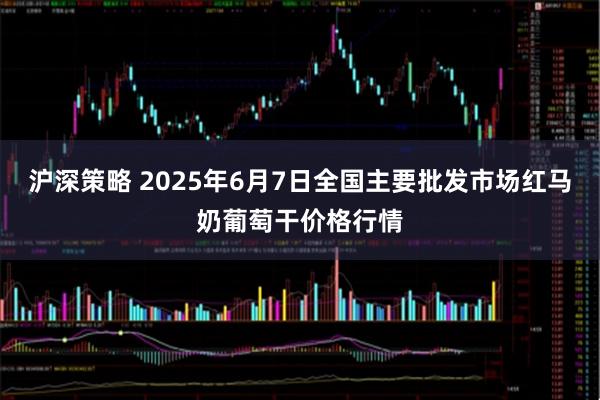 沪深策略 2025年6月7日全国主要批发市场红马奶葡萄干价格行情