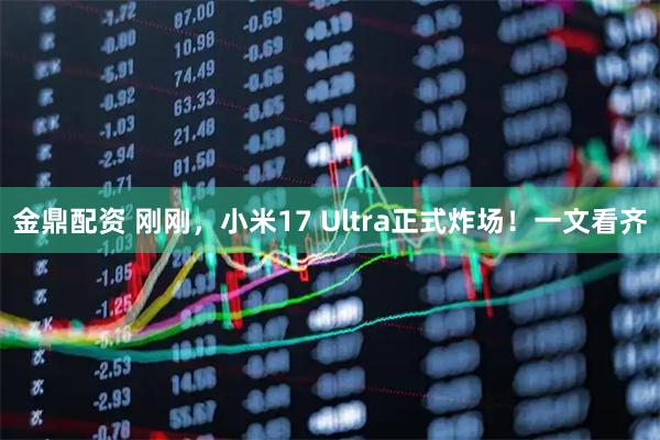 金鼎配资 刚刚，小米17 Ultra正式炸场！一文看齐