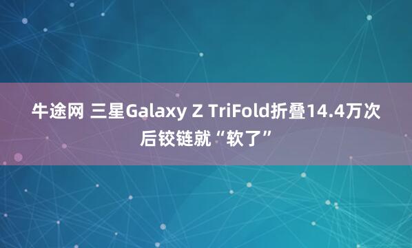 牛途网 三星Galaxy Z TriFold折叠14.4万次后铰链就“软了”