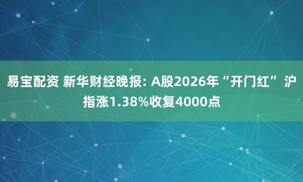 易宝配资 新华财经晚报: A股2026年“开门红” 沪指涨1.38%收复4000点