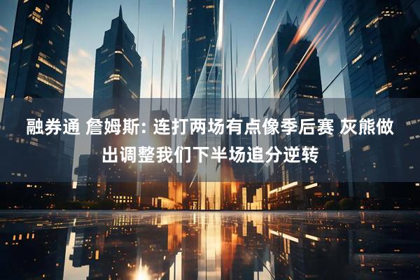 融券通 詹姆斯: 连打两场有点像季后赛 灰熊做出调整我们下半场追分逆转