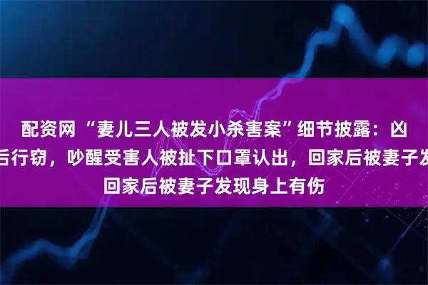 配资网 “妻儿三人被发小杀害案”细节披露：凶手先拿菜刀后行窃，吵醒受害人被扯下口罩认出，回家后被妻子发现身上有伤