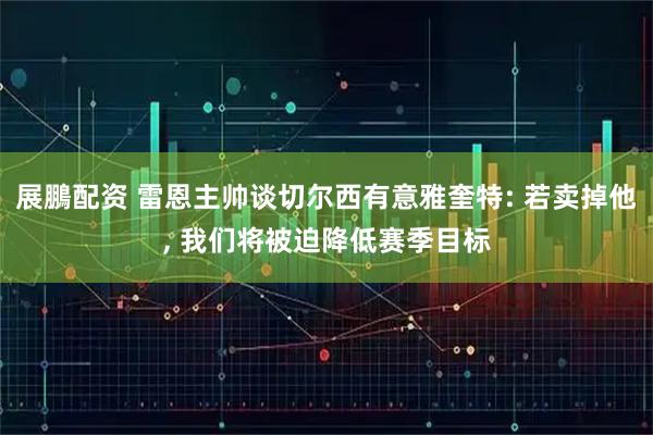 展鵬配资 雷恩主帅谈切尔西有意雅奎特: 若卖掉他, 我们将被迫降低赛季目标