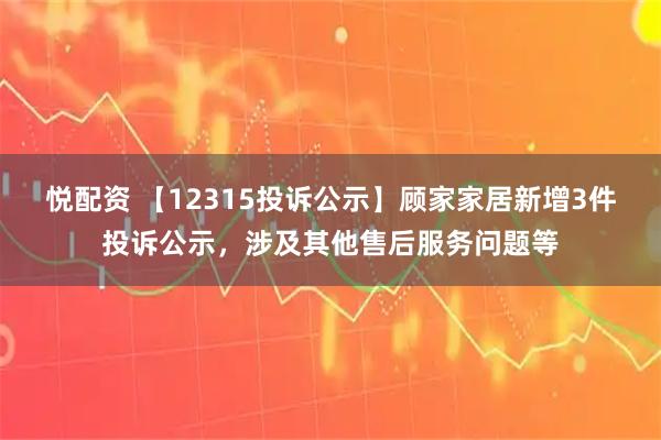 悦配资 【12315投诉公示】顾家家居新增3件投诉公示,涉及其他售后服务问题等
