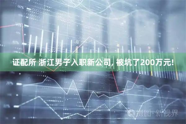 证配所 浙江男子入职新公司, 被坑了200万元!