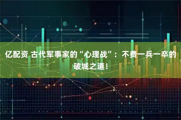 亿配资 古代军事家的“心理战”:不费一兵一卒的破城之道!
