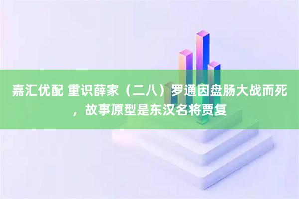 嘉汇优配 重识薛家（二八）罗通因盘肠大战而死，故事原型是东汉名将贾复