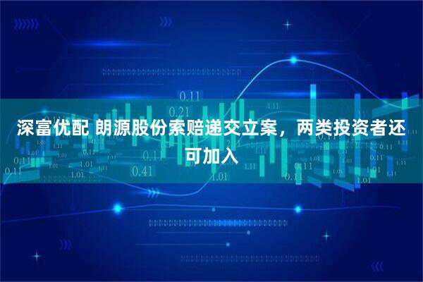 深富优配 朗源股份索赔递交立案，两类投资者还可加入
