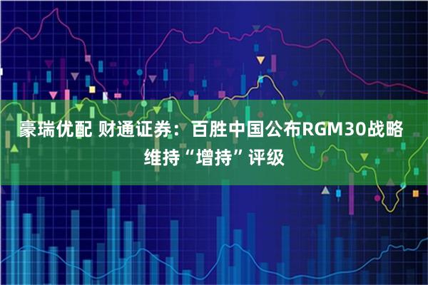 豪瑞优配 财通证券:百胜中国公布RGM30战略 维持“增持”评级