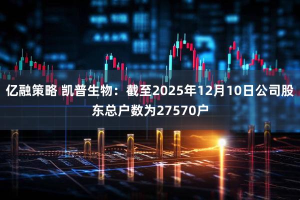 亿融策略 凯普生物：截至2025年12月10日公司股东总户数为27570户