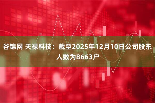 谷锦网 天禄科技：截至2025年12月10日公司股东人数为8663户