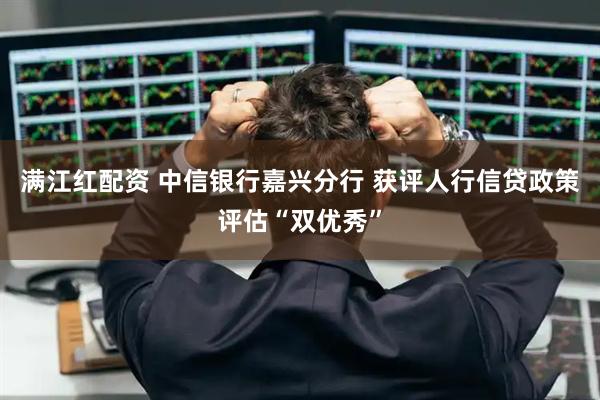 满江红配资 中信银行嘉兴分行 获评人行信贷政策评估“双优秀”