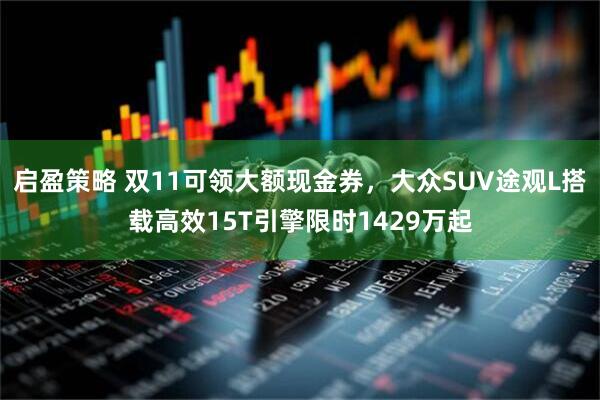 启盈策略 双11可领大额现金券，大众SUV途观L搭载高效15T引擎限时1429万起