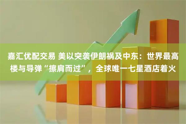 嘉汇优配交易 美以突袭伊朗祸及中东：世界最高楼与导弹“擦肩而过”，全球唯一七星酒店着火