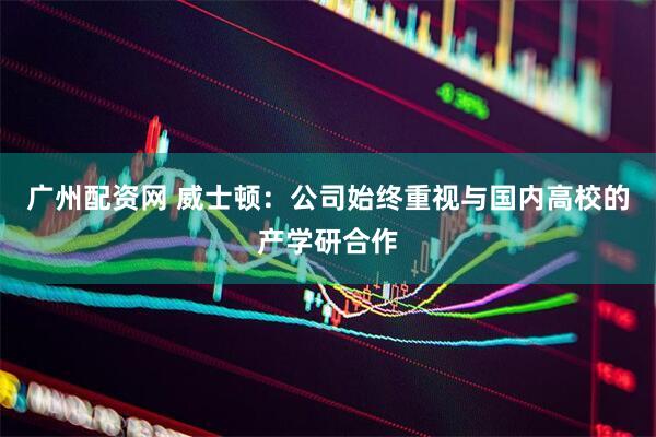 广州配资网 威士顿：公司始终重视与国内高校的产学研合作