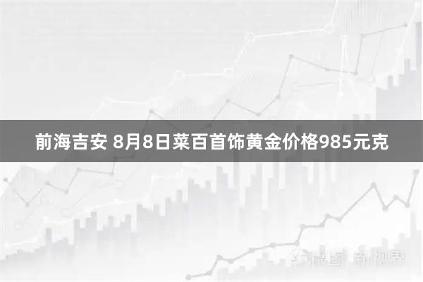 前海吉安 8月8日菜百首饰黄金价格985元克