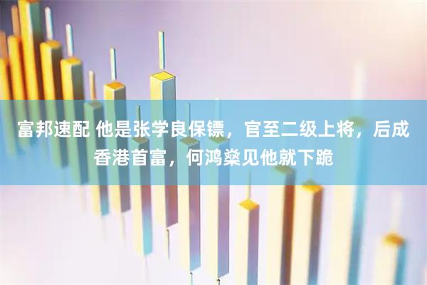 富邦速配 他是张学良保镖，官至二级上将，后成香港首富，何鸿燊见他就下跪