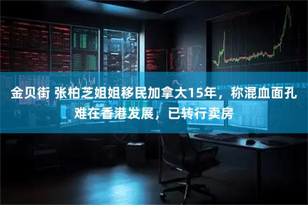 金贝街 张柏芝姐姐移民加拿大15年，称混血面孔难在香港发展，已转行卖房
