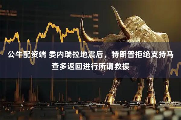 公牛配资端 委内瑞拉地震后，特朗普拒绝支持马查多返回进行所谓救援