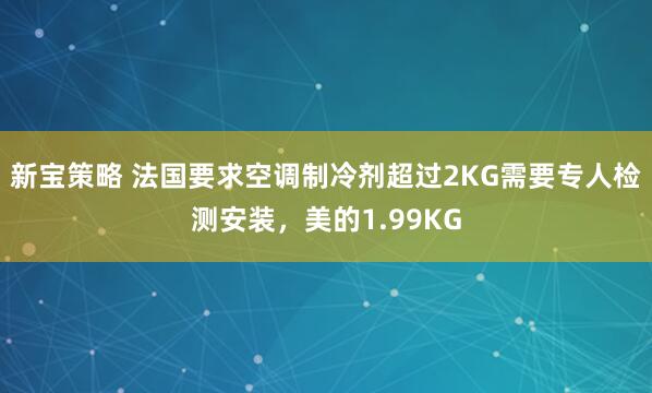 新宝策略 法国要求空调制冷剂超过2KG需要专人检测安装，美的1.99KG