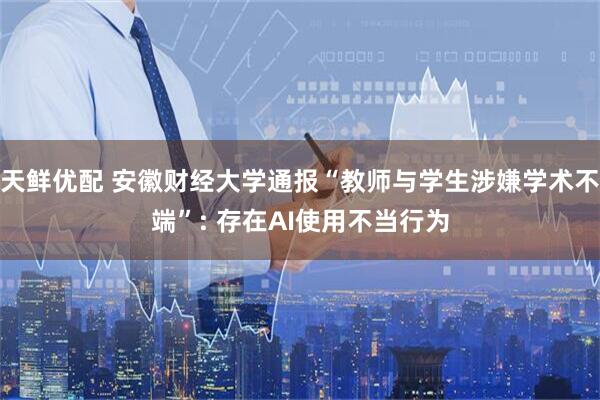 天鲜优配 安徽财经大学通报“教师与学生涉嫌学术不端”: 存在AI使用不当行为